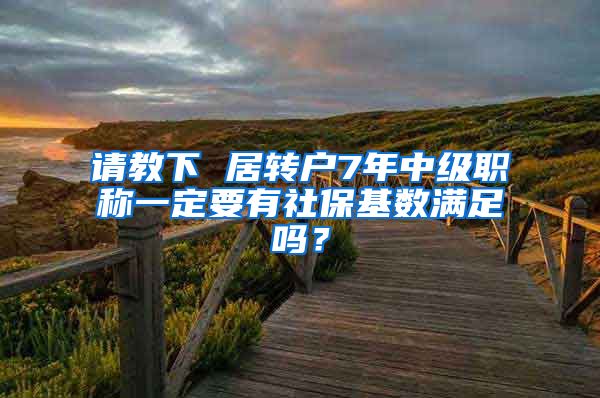 请教下 居转户7年中级职称一定要有社保基数满足吗？