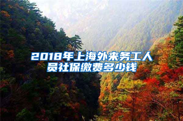 2018年上海外来务工人员社保缴费多少钱