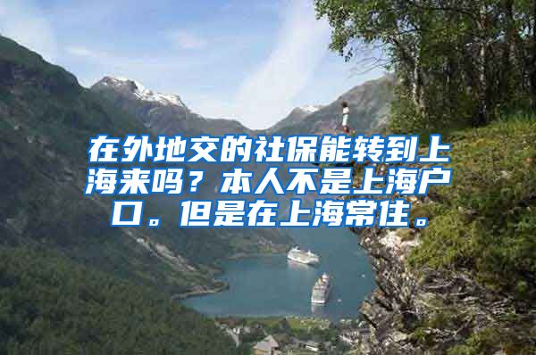 在外地交的社保能转到上海来吗？本人不是上海户口。但是在上海常住。