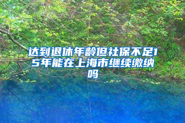 达到退休年龄但社保不足15年能在上海市继续缴纳吗