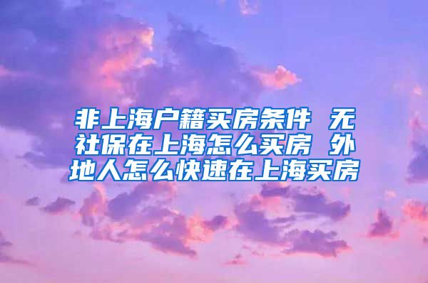 非上海户籍买房条件 无社保在上海怎么买房 外地人怎么快速在上海买房