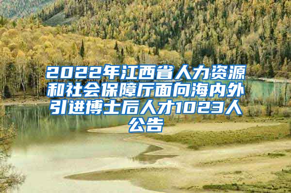 2022年江西省人力资源和社会保障厅面向海内外引进博士后人才1023人公告