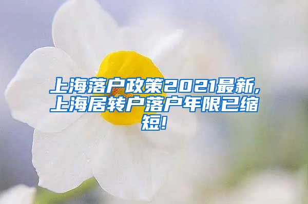 上海落户政策2021最新,上海居转户落户年限已缩短!