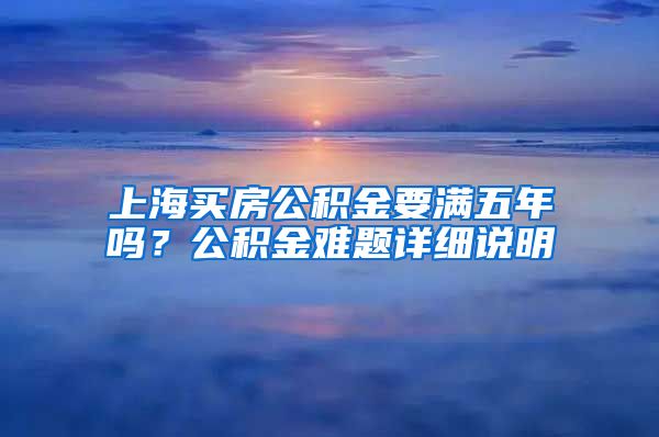 上海买房公积金要满五年吗？公积金难题详细说明