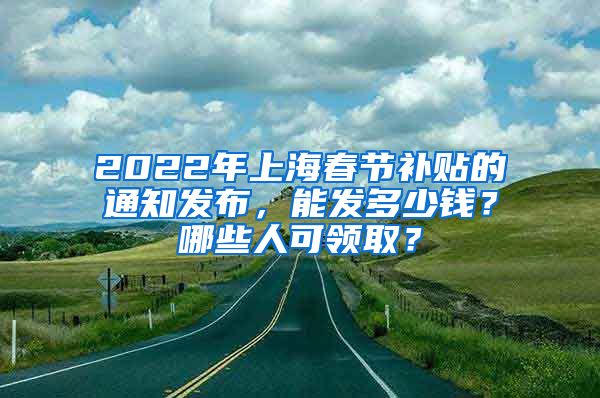 2022年上海春节补贴的通知发布，能发多少钱？哪些人可领取？