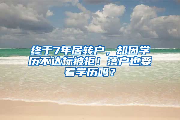 终于7年居转户，却因学历不达标被拒！落户也要看学历吗？