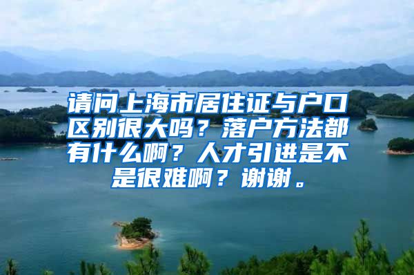 请问上海市居住证与户口区别很大吗？落户方法都有什么啊？人才引进是不是很难啊？谢谢。