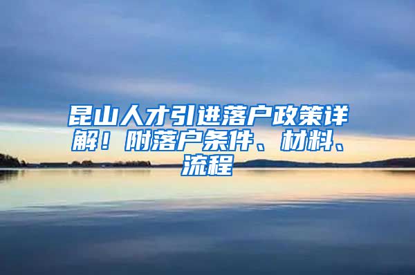 昆山人才引进落户政策详解！附落户条件、材料、流程