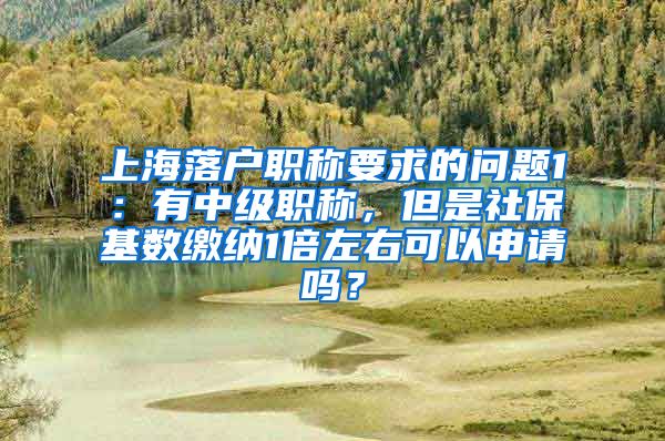 上海落户职称要求的问题1：有中级职称，但是社保基数缴纳1倍左右可以申请吗？