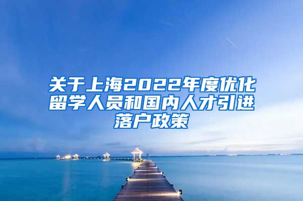 关于上海2022年度优化留学人员和国内人才引进落户政策