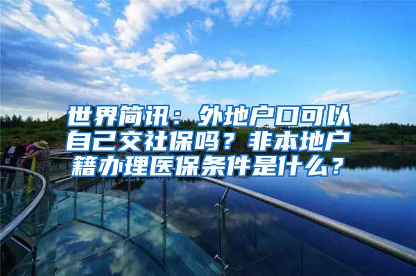 世界简讯：外地户口可以自己交社保吗？非本地户籍办理医保条件是什么？