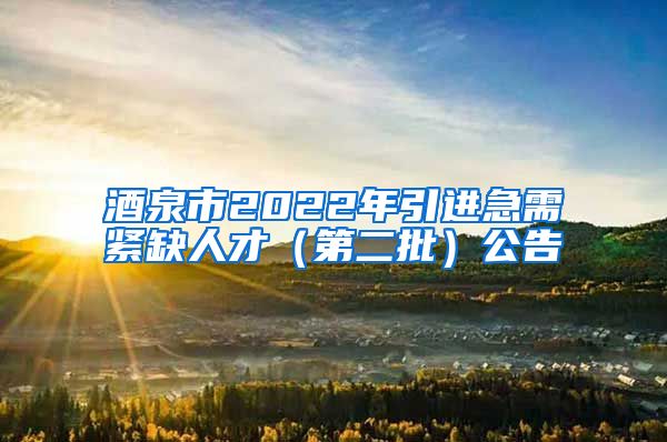 酒泉市2022年引进急需紧缺人才（第二批）公告