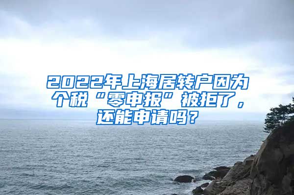 2022年上海居转户因为个税“零申报”被拒了，还能申请吗？