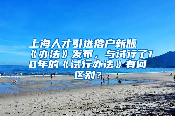 上海人才引进落户新版《办法》发布，与试行了10年的《试行办法》有何区别？