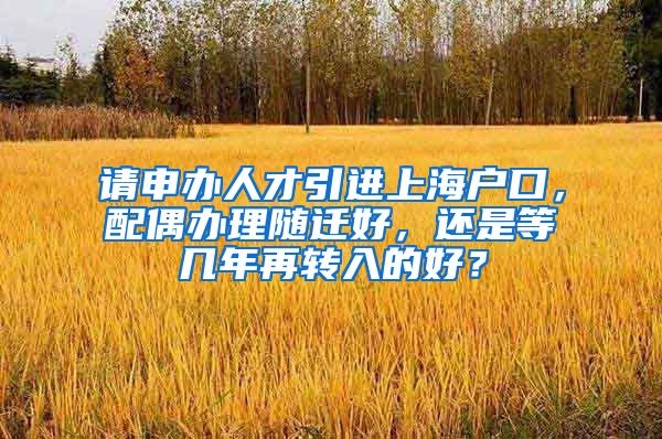 请申办人才引进上海户口，配偶办理随迁好，还是等几年再转入的好？