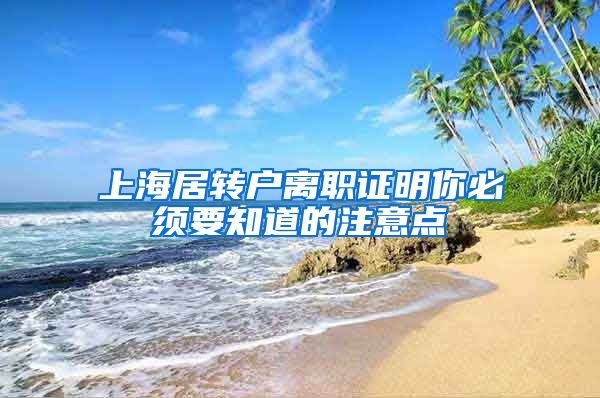 上海居转户离职证明你必须要知道的注意点