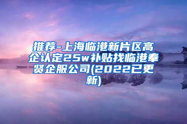 推荐-上海临港新片区高企认定25w补贴找临港奉贤企服公司(2022已更新)