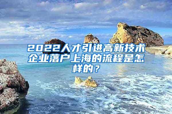 2022人才引进高新技术企业落户上海的流程是怎样的？