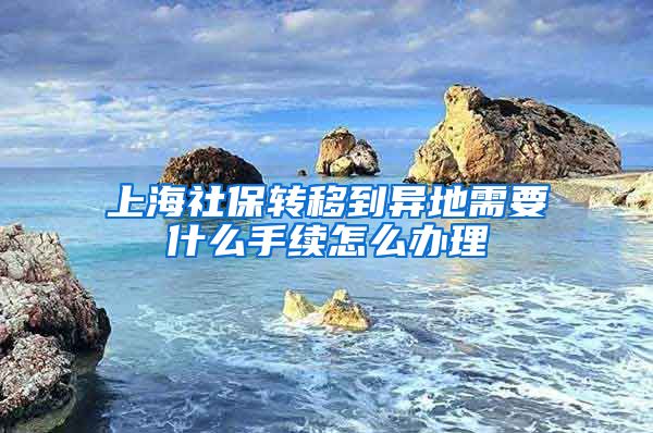 上海社保转移到异地需要什么手续怎么办理