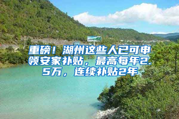 重磅！湖州这些人已可申领安家补贴，最高每年2.5万，连续补贴2年