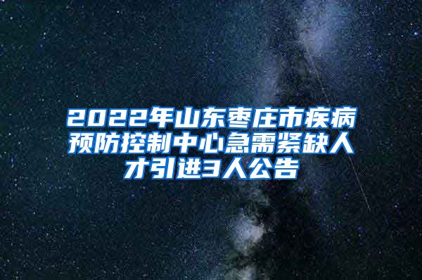 2022年山东枣庄市疾病预防控制中心急需紧缺人才引进3人公告