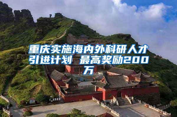 重庆实施海内外科研人才引进计划 最高奖励200万