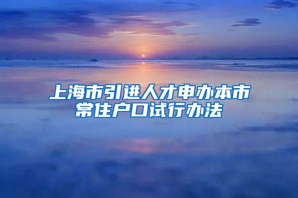 上海市引进人才申办本市常住户口试行办法