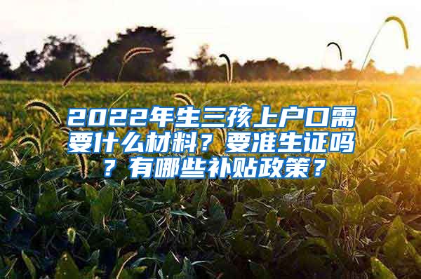 2022年生三孩上户口需要什么材料？要准生证吗？有哪些补贴政策？