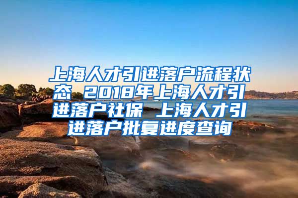 上海人才引进落户流程状态 2018年上海人才引进落户社保 上海人才引进落户批复进度查询