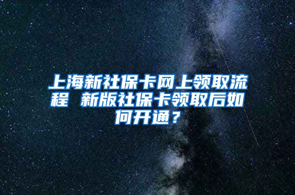 上海新社保卡网上领取流程 新版社保卡领取后如何开通？