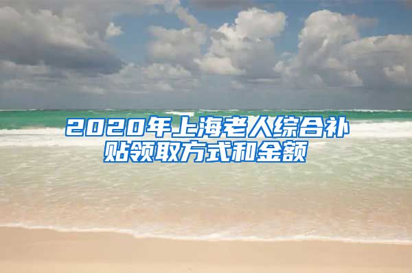 2020年上海老人综合补贴领取方式和金额