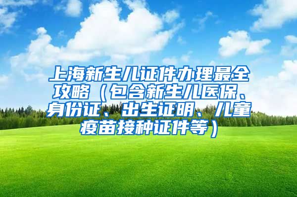 上海新生儿证件办理最全攻略（包含新生儿医保、身份证、出生证明、儿童疫苗接种证件等）