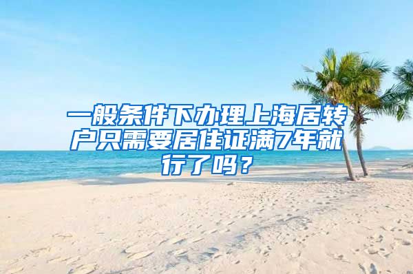 一般条件下办理上海居转户只需要居住证满7年就行了吗？