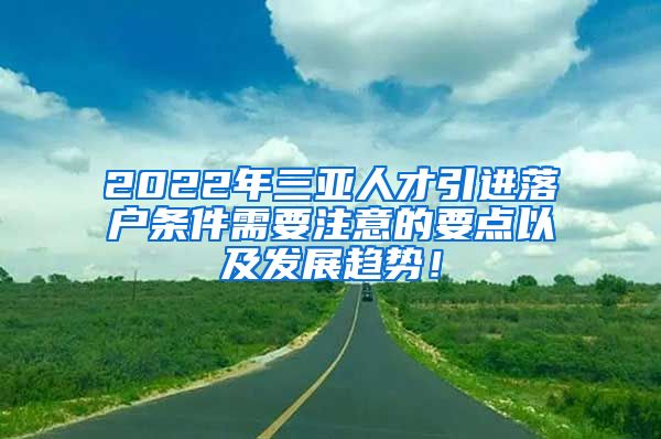 2022年三亚人才引进落户条件需要注意的要点以及发展趋势！