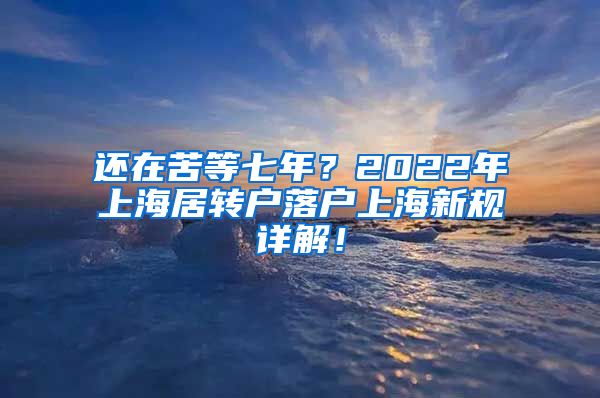 还在苦等七年？2022年上海居转户落户上海新规详解！