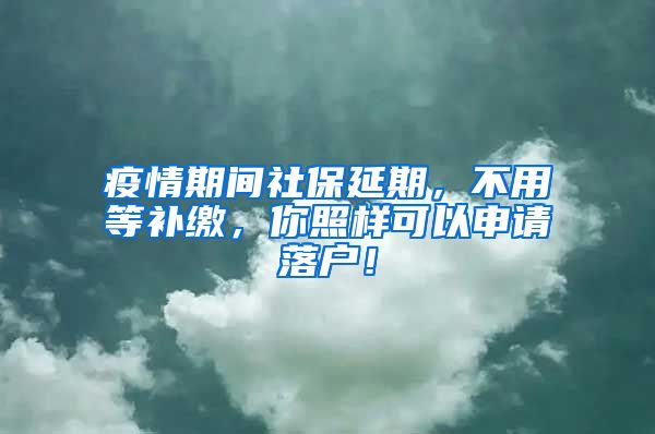 疫情期间社保延期，不用等补缴，你照样可以申请落户！