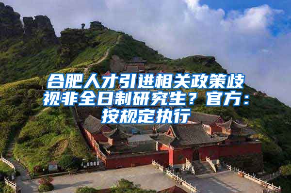 合肥人才引进相关政策歧视非全日制研究生？官方：按规定执行