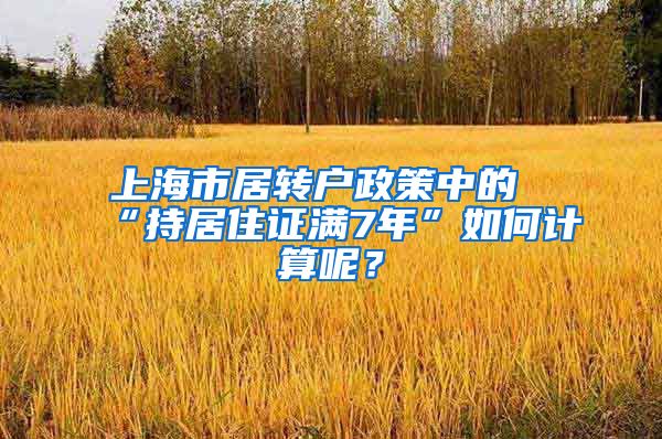 上海市居转户政策中的“持居住证满7年”如何计算呢？