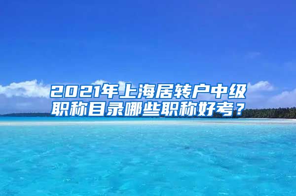 2021年上海居转户中级职称目录哪些职称好考？