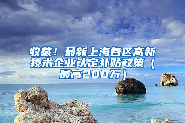 收藏！最新上海各区高新技术企业认定补贴政策（最高200万）