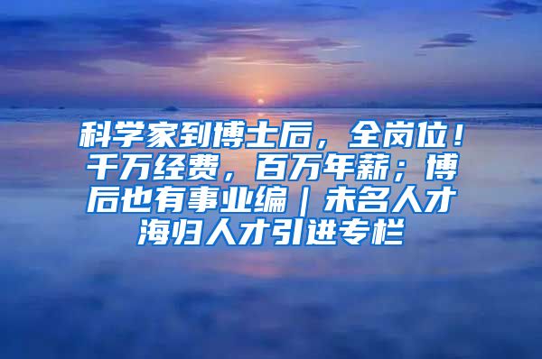 科学家到博士后，全岗位！千万经费，百万年薪；博后也有事业编｜未名人才海归人才引进专栏