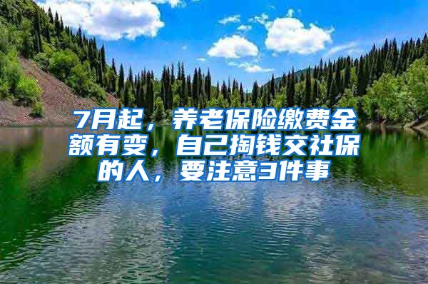 7月起，养老保险缴费金额有变，自己掏钱交社保的人，要注意3件事