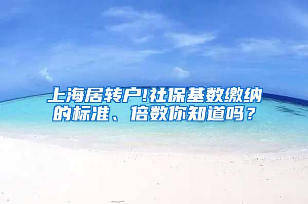 上海居转户!社保基数缴纳的标准、倍数你知道吗？