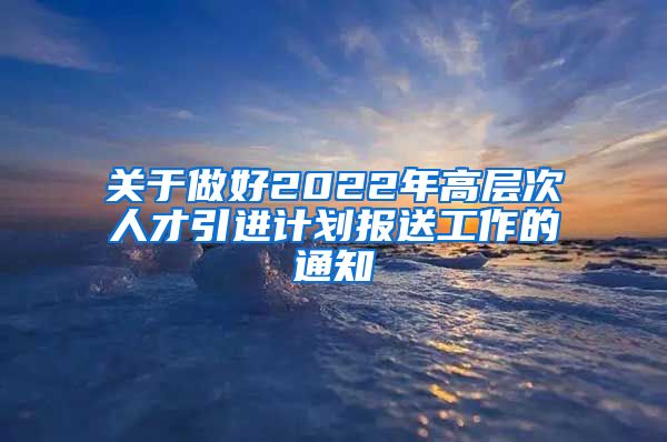 关于做好2022年高层次人才引进计划报送工作的通知