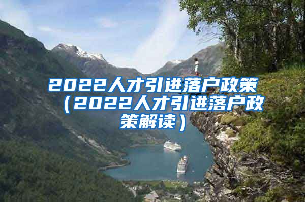 2022人才引进落户政策（2022人才引进落户政策解读）