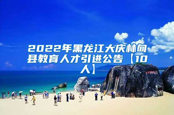 2022年黑龙江大庆林甸县教育人才引进公告【10人】