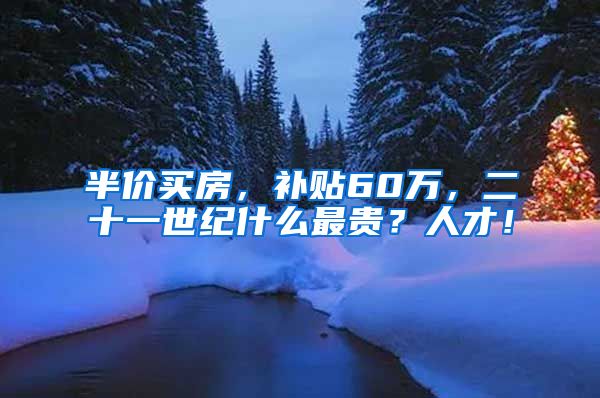 半价买房，补贴60万，二十一世纪什么最贵？人才！