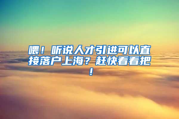 喂！听说人才引进可以直接落户上海？赶快看看把！