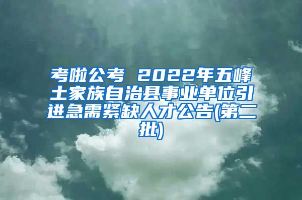 考啦公考 2022年五峰土家族自治县事业单位引进急需紧缺人才公告(第二批)