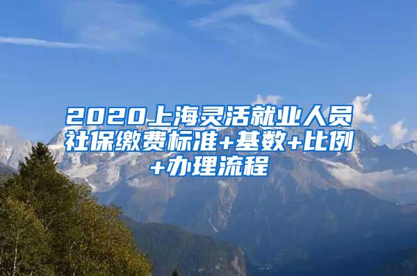 2020上海灵活就业人员社保缴费标准+基数+比例+办理流程